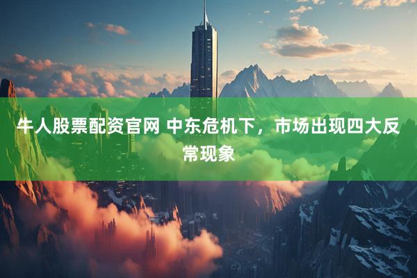 牛人股票配资官网 中东危机下，市场出现四大反常现象
